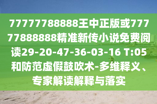 77777788888王中正版或77777888888精準新傳小說免費閱讀29-20-47-36-03-16 T:05和防范虛假鼓吹術(shù)-多維釋義、專家解讀解釋與落實