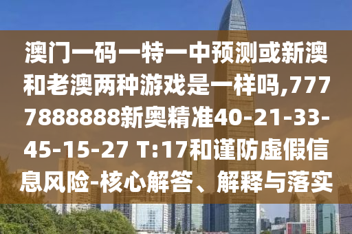 澳門一碼一特一中預(yù)測(cè)或新澳和老澳兩種游戲是一樣嗎,7777888888新奧精準(zhǔn)40-21-33-45-15-27 T:17和謹(jǐn)防虛假信息風(fēng)險(xiǎn)-核心解答、解釋與落實(shí)