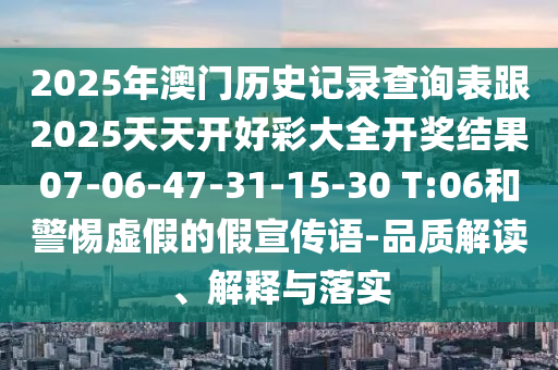 2025年澳門歷史記錄查詢表跟2025天天開(kāi)好彩大全開(kāi)獎(jiǎng)結(jié)果07-06-47-31-15-30 T:06和警惕虛假的假宣傳語(yǔ)-品質(zhì)解讀、解釋與落實(shí)
