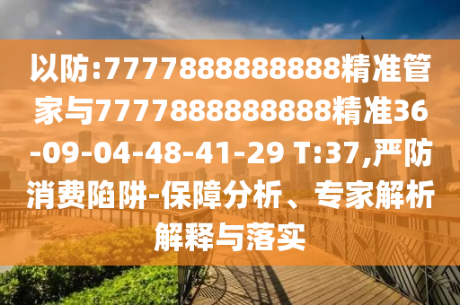 以防:7777888888888精準(zhǔn)管家與7777888888888精準(zhǔn)36-09-04-48-41-29 T:37,嚴(yán)防消費(fèi)陷阱-保障分析、專家解析解釋與落實(shí)