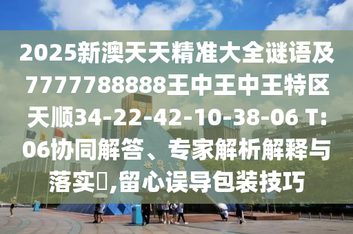 2025新澳天天精準(zhǔn)大全謎語及7777788888王中王中王特區(qū)天順34-22-42-10-38-06 T:06協(xié)同解答、專家解析解釋與落實?,留心誤導(dǎo)包裝技巧