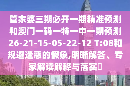 管家婆三期必開一期精準(zhǔn)預(yù)測(cè)和澳門一碼一特一中一期預(yù)測(cè)26-21-15-05-22-12 T:08和規(guī)避迷惑的假象,明晰解答、專家解讀解釋與落實(shí)?