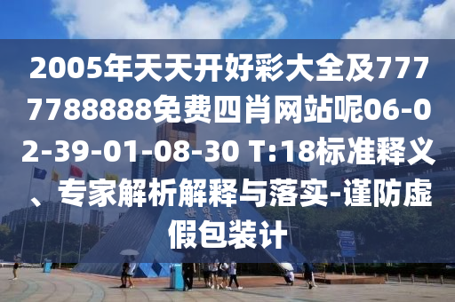 2005年天天開(kāi)好彩大全及7777788888免費(fèi)四肖網(wǎng)站呢06-02-39-01-08-30 T:18標(biāo)準(zhǔn)釋義、專(zhuān)家解析解釋與落實(shí)-謹(jǐn)防虛假包裝計(jì)