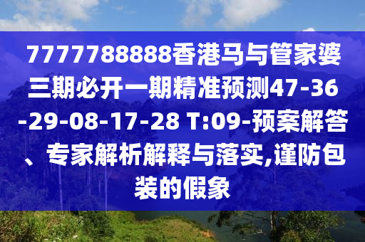 7777788888香港馬與管家婆三期必開一期精準(zhǔn)預(yù)測(cè)47-36-29-08-17-28 T:09-預(yù)案解答、專家解析解釋與落實(shí),謹(jǐn)防包裝的假象