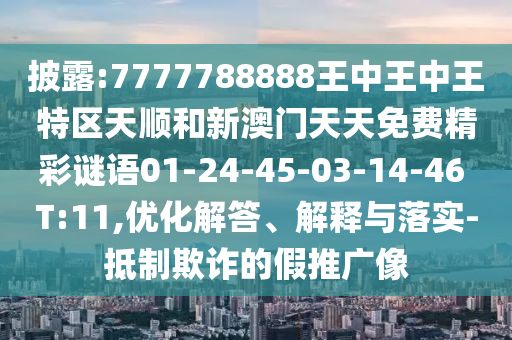 披露:7777788888王中王中王特區(qū)天順和新澳門天天免費精彩謎語01-24-45-03-14-46 T:11,優(yōu)化解答、解釋與落實-抵制欺詐的假推廣像