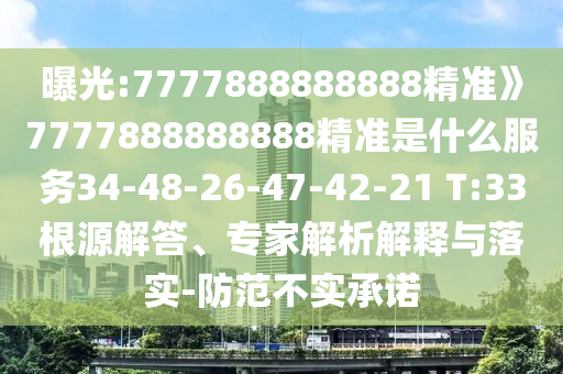 曝光:7777888888888精準(zhǔn)》7777888888888精準(zhǔn)是什么服務(wù)34-48-26-47-42-21 T:33根源解答、專家解析解釋與落實(shí)-防范不實(shí)承諾
