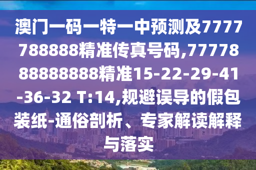 澳門一碼一特一中預(yù)測(cè)及7777788888精準(zhǔn)傳真號(hào)碼,7777888888888精準(zhǔn)15-22-29-41-36-32 T:14,規(guī)避誤導(dǎo)的假包裝紙-通俗剖析、專家解讀解釋與落實(shí)
