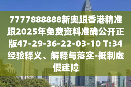 7777888888新奧跟香港精準跟2025年免費資料準確公開正版47-29-36-22-03-10 T:34經驗釋義、解釋與落實-抵制虛假迷障