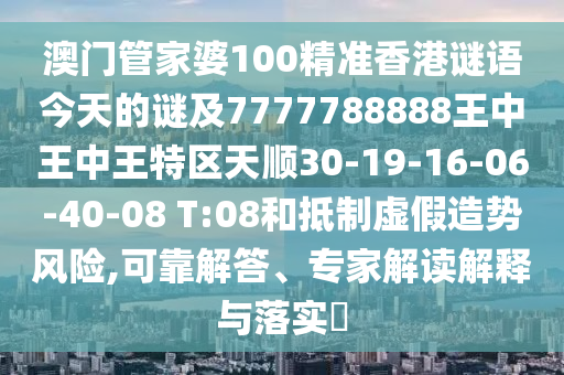 澳門管家婆100精準(zhǔn)香港謎語今天的謎及7777788888王中王中王特區(qū)天順30-19-16-06-40-08 T:08和抵制虛假造勢(shì)風(fēng)險(xiǎn),可靠解答、專家解讀解釋與落實(shí)?