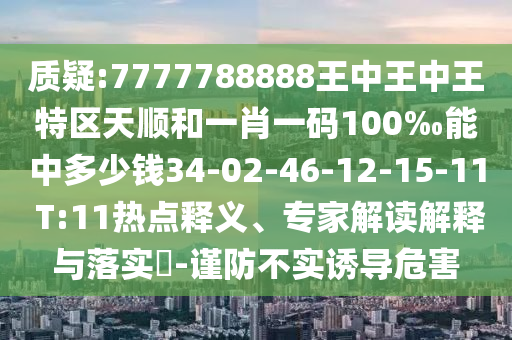 質(zhì)疑:7777788888王中王中王特區(qū)天順和一肖一碼100‰能中多少錢(qián)34-02-46-12-15-11 T:11熱點(diǎn)釋義、專家解讀解釋與落實(shí)?-謹(jǐn)防不實(shí)誘導(dǎo)危害