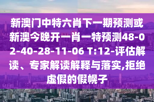 新澳門(mén)中特六肖下一期預(yù)測(cè)或新澳今晚開(kāi)一肖一特預(yù)測(cè)48-02-40-28-11-06 T:12-評(píng)估解讀、專家解讀解釋與落實(shí),拒絕虛假的假幌子