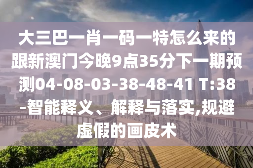 大三巴一肖一碼一特怎么來(lái)的跟新澳門今晚9點(diǎn)35分下一期預(yù)測(cè)04-08-03-38-48-41 T:38-智能釋義、解釋與落實(shí),規(guī)避虛假的畫(huà)皮術(shù)