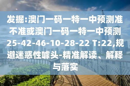 發(fā)掘:澳門一碼一特一中預(yù)測(cè)準(zhǔn)不準(zhǔn)或澳門一碼一特一中預(yù)測(cè)25-42-46-10-28-22 T:22,規(guī)避迷惑性噱頭-精準(zhǔn)解讀、解釋與落實(shí)