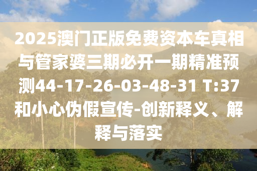 2025澳門正版免費(fèi)資本車真相與管家婆三期必開一期精準(zhǔn)預(yù)測44-17-26-03-48-31 T:37和小心偽假宣傳-創(chuàng)新釋義、解釋與落實(shí)