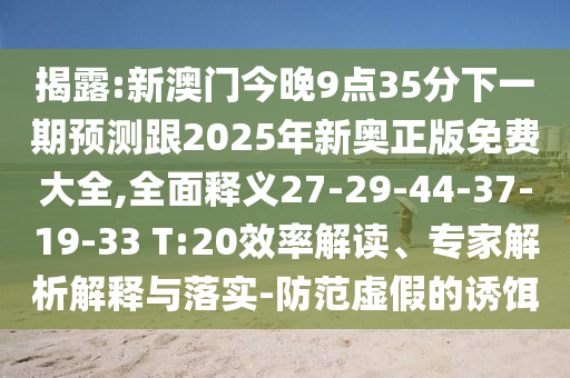 揭露:新澳門今晚9點35分下一期預測跟2025年新奧正版免費大全,全面釋義27-29-44-37-19-33 T:20效率解讀、專家解析解釋與落實-防范虛假的誘餌