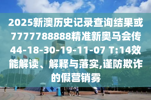 2025新澳歷史記錄查詢結(jié)果或7777788888精準(zhǔn)新奧馬會(huì)傳44-18-30-19-11-07 T:14效能解讀、解釋與落實(shí),謹(jǐn)防欺詐的假營(yíng)銷霧