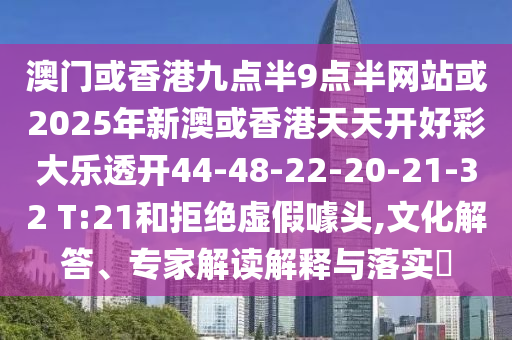 澳門(mén)或香港九點(diǎn)半9點(diǎn)半網(wǎng)站或2025年新澳或香港天天開(kāi)好彩大樂(lè)透開(kāi)44-48-22-20-21-32 T:21和拒絕虛假噱頭,文化解答、專家解讀解釋與落實(shí)?