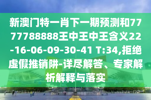 新澳門特一肖下一期預(yù)測和7777788888王中王中王含義22-16-06-09-30-41 T:34,拒絕虛假推銷阱-詳盡解答、專家解析解釋與落實
