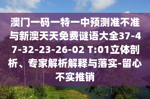 澳門一碼一特一中預(yù)測(cè)準(zhǔn)不準(zhǔn)與新澳天天免費(fèi)謎語大全37-47-32-23-26-02 T:01立體剖析、專家解析解釋與落實(shí)-留心不實(shí)推銷