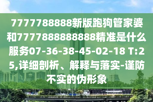 7777788888新版跑狗管家婆和7777888888888精準(zhǔn)是什么服務(wù)07-36-38-45-02-18 T:25,詳細(xì)剖析、解釋與落實(shí)-謹(jǐn)防不實(shí)的偽形象