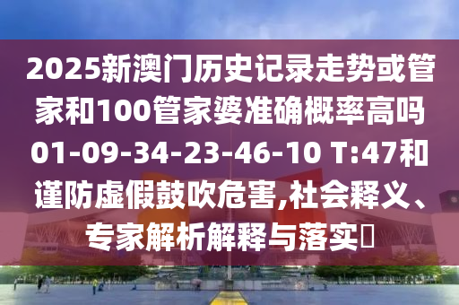 2025新澳門歷史記錄走勢或管家和100管家婆準(zhǔn)確概率高嗎01-09-34-23-46-10 T:47和謹(jǐn)防虛假鼓吹危害,社會釋義、專家解析解釋與落實?