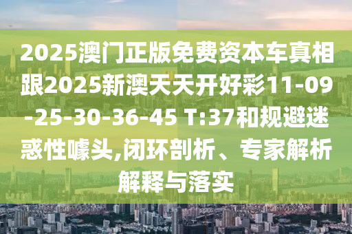 2025澳門正版免費資本車真相跟2025新澳天天開好彩11-09-25-30-36-45 T:37和規(guī)避迷惑性噱頭,閉環(huán)剖析、專家解析解釋與落實
