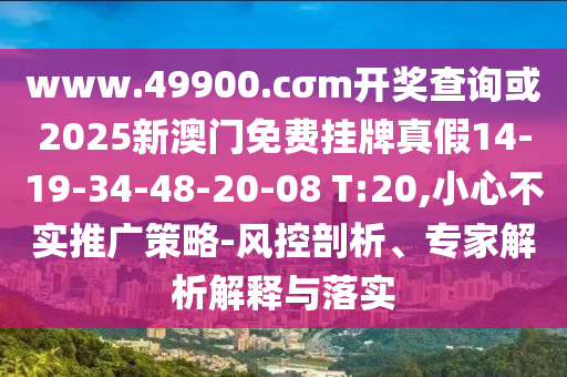 www.49900.cσm開獎查詢或2025新澳門免費掛牌真假14-19-34-48-20-08 T:20,小心不實推廣策略-風控剖析、專家解析解釋與落實