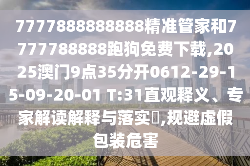 7777888888888精準(zhǔn)管家和7777788888跑狗免費(fèi)下載,2025澳門(mén)9點(diǎn)35分開(kāi)0612-29-15-09-20-01 T:31直觀(guān)釋義、專(zhuān)家解讀解釋與落實(shí)?,規(guī)避虛假包裝危害