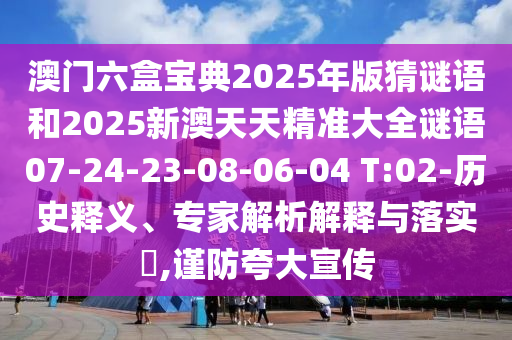澳門六盒寶典2025年版猜謎語和2025新澳天天精準(zhǔn)大全謎語07-24-23-08-06-04 T:02-歷史釋義、專家解析解釋與落實?,謹(jǐn)防夸大宣傳