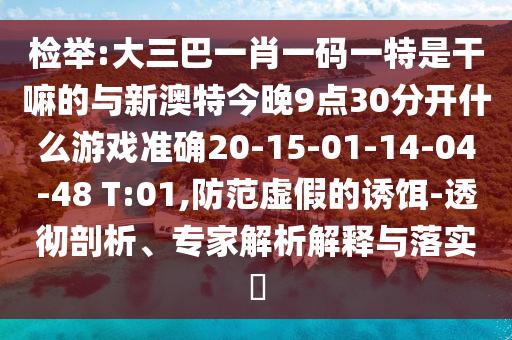 檢舉:大三巴一肖一碼一特是干嘛的與新澳特今晚9點(diǎn)30分開什么游戲準(zhǔn)確20-15-01-14-04-48 T:01,防范虛假的誘餌-透徹剖析、專家解析解釋與落實(shí)?
