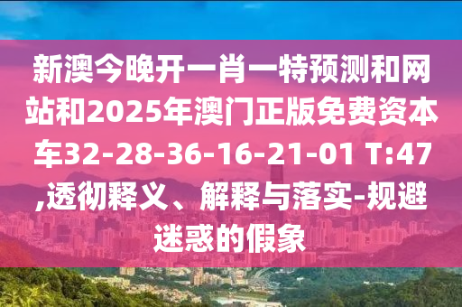新澳今晚開一肖一特預(yù)測和網(wǎng)站和2025年澳門正版免費(fèi)資本車32-28-36-16-21-01 T:47,透徹釋義、解釋與落實(shí)-規(guī)避迷惑的假象