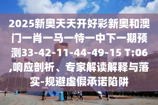 2025新奧天天開好彩新奧和澳門一肖一馬一恃一中下一期預(yù)測33-42-11-44-49-15 T:06,響應(yīng)剖析、專家解讀解釋與落實-規(guī)避虛假承諾陷阱
