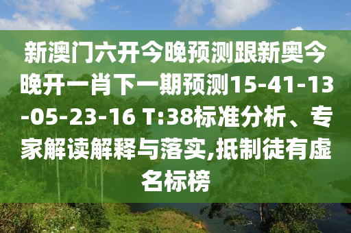 新澳門六開今晚預測跟新奧今晚開一肖下一期預測15-41-13-05-23-16 T:38標準分析、專家解讀解釋與落實,抵制徒有虛名標榜