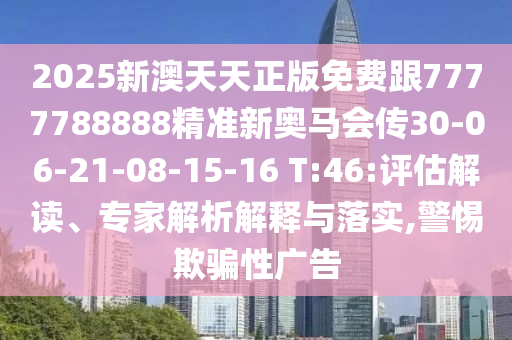 2025新澳天天正版免費(fèi)跟7777788888精準(zhǔn)新奧馬會(huì)傳30-06-21-08-15-16 T:46:評(píng)估解讀、專家解析解釋與落實(shí),警惕欺騙性廣告