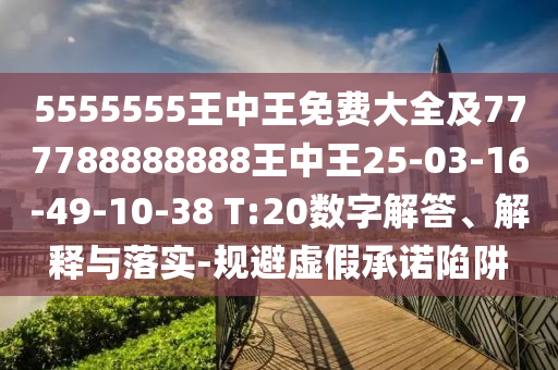5555555王中王免費(fèi)大全及777788888888王中王25-03-16-49-10-38 T:20數(shù)字解答、解釋與落實(shí)-規(guī)避虛假承諾陷阱