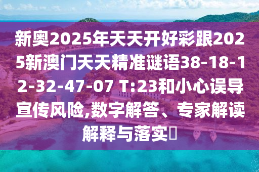 新奧2025年天天開好彩跟2025新澳門天天精準(zhǔn)謎語(yǔ)38-18-12-32-47-07 T:23和小心誤導(dǎo)宣傳風(fēng)險(xiǎn),數(shù)字解答、專家解讀解釋與落實(shí)?