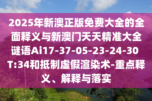 2025年新澳正版免費大全的全面釋義與新澳門天天精準(zhǔn)大全謎語Ai17-37-05-23-24-30 T:34和抵制虛假渲染術(shù)-重點釋義、解釋與落實