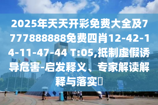 2025年天天開(kāi)彩免費(fèi)大全及7777888888免費(fèi)四肖12-42-14-11-47-44 T:05,抵制虛假誘導(dǎo)危害-啟發(fā)釋義、專家解讀解釋與落實(shí)?