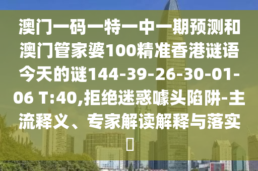 澳門一碼一特一中一期預(yù)測和澳門管家婆100精準(zhǔn)香港謎語今天的謎144-39-26-30-01-06 T:40,拒絕迷惑噱頭陷阱-主流釋義、專家解讀解釋與落實(shí)?