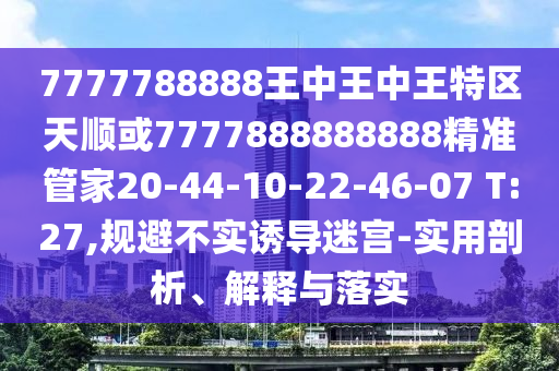 7777788888王中王中王特區(qū)天順或7777888888888精準(zhǔn)管家20-44-10-22-46-07 T:27,規(guī)避不實誘導(dǎo)迷宮-實用剖析、解釋與落實