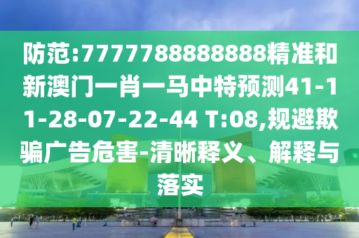 防范:7777788888888精準(zhǔn)和新澳門一肖一馬中特預(yù)測41-11-28-07-22-44 T:08,規(guī)避欺騙廣告危害-清晰釋義、解釋與落實(shí)
