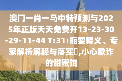 澳門一肖一馬中特預(yù)測(cè)與2025年正版天天免費(fèi)開13-23-30-29-11-44 T:31:扼要釋義、專家解析解釋與落實(shí)?,小心欺詐的甜蜜餌