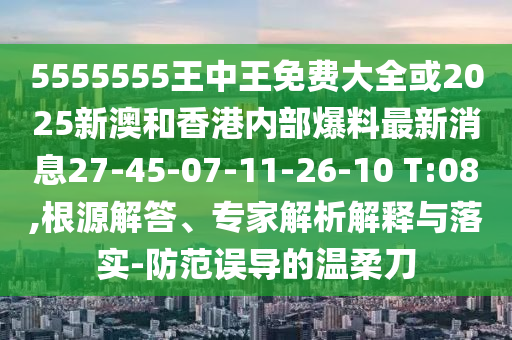 5555555王中王免費大全或2025新澳和香港內(nèi)部爆料最新消息27-45-07-11-26-10 T:08,根源解答、專家解析解釋與落實-防范誤導的溫柔刀