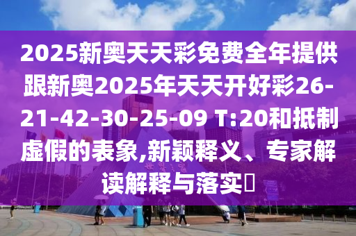 2025新奧天天彩免費(fèi)全年提供跟新奧2025年天天開好彩26-21-42-30-25-09 T:20和抵制虛假的表象,新穎釋義、專家解讀解釋與落實(shí)?