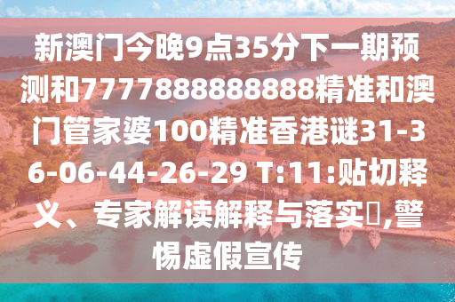 新澳門今晚9點35分下一期預測和7777888888888精準和澳門管家婆100精準香港謎31-36-06-44-26-29 T:11:貼切釋義、專家解讀解釋與落實?,警惕虛假宣傳