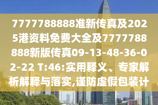 7777788888準(zhǔn)新傳真及2025港資料免費大全及7777788888新版?zhèn)髡?9-13-48-36-02-22 T:46:實用釋義、專家解析解釋與落實,謹(jǐn)防虛假包裝計