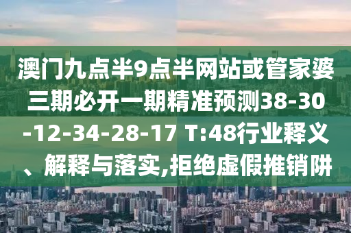 澳門(mén)九點(diǎn)半9點(diǎn)半網(wǎng)站或管家婆三期必開(kāi)一期精準(zhǔn)預(yù)測(cè)38-30-12-34-28-17 T:48行業(yè)釋義、解釋與落實(shí),拒絕虛假推銷(xiāo)阱