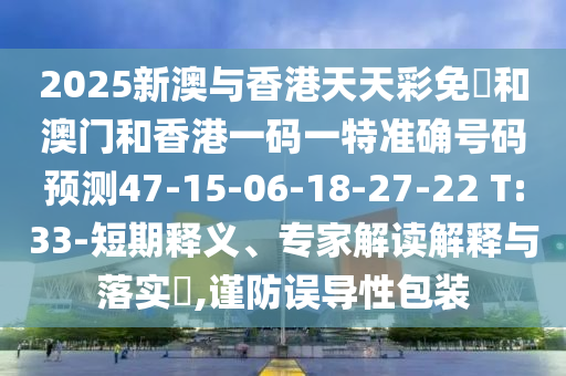 2025新澳與香港天天彩免費和澳門和香港一碼一特準確號碼預測47-15-06-18-27-22 T:33-短期釋義、專家解讀解釋與落實?,謹防誤導性包裝