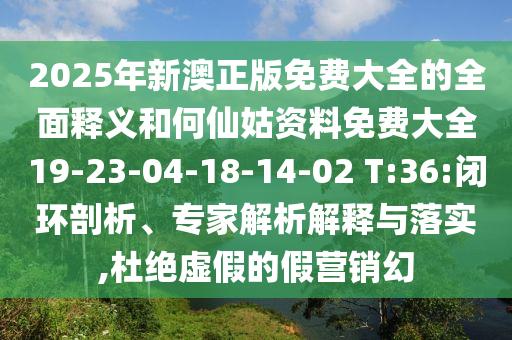 2025年新澳正版免費大全的全面釋義和何仙姑資料免費大全19-23-04-18-14-02 T:36:閉環(huán)剖析、專家解析解釋與落實,杜絕虛假的假營銷幻