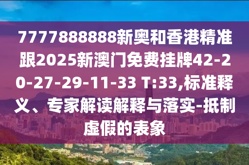 7777888888新奧和香港精準(zhǔn)跟2025新澳門免費(fèi)掛牌42-20-27-29-11-33 T:33,標(biāo)準(zhǔn)釋義、專家解讀解釋與落實(shí)-抵制虛假的表象